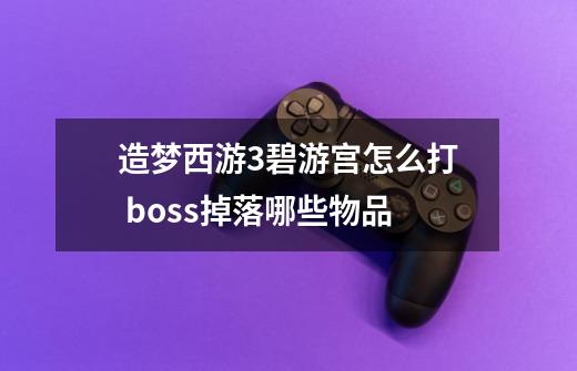 造梦西游3碧游宫怎么打 boss掉落哪些物品-第1张-游戏信息-龙启网
