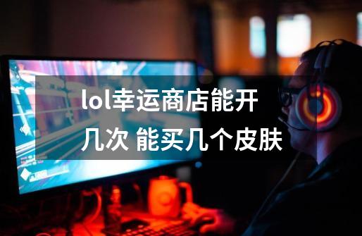 lol幸运商店能开几次 能买几个皮肤-第1张-游戏信息-龙启网