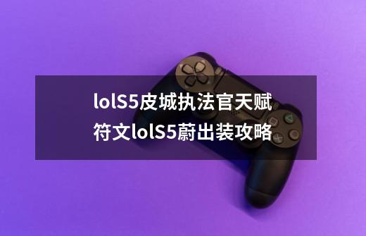 lolS5皮城执法官天赋符文lolS5蔚出装攻略-第1张-游戏信息-龙启网