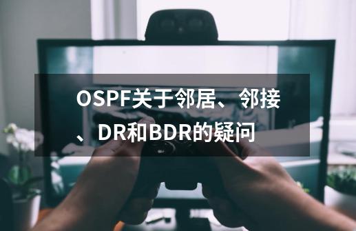 OSPF关于邻居、邻接、DR和BDR的疑问-第1张-游戏信息-龙启网