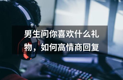 男生问你喜欢什么礼物,如何高情商回复-第1张-游戏信息-龙启网
