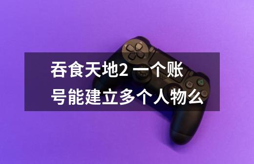吞食天地2 一个账号能建立多个人物么-第1张-游戏信息-龙启网
