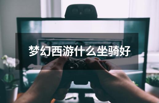 梦幻西游什么坐骑好-第1张-游戏信息-龙启网