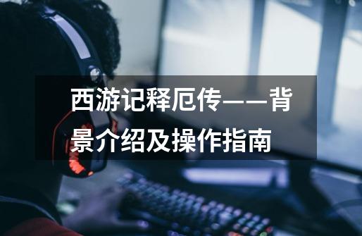 西游记释厄传——背景介绍及操作指南-第1张-游戏信息-龙启网