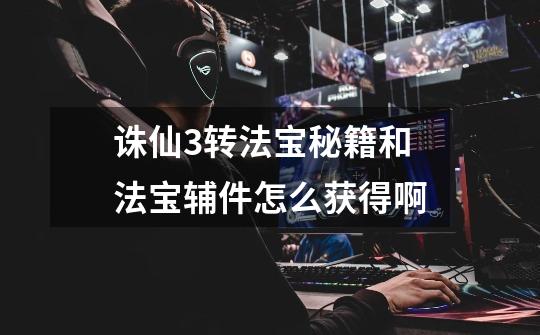 诛仙3转法宝秘籍和法宝辅件怎么获得啊-第1张-游戏信息-龙启网
