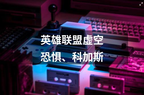 英雄联盟虚空恐惧、科加斯-第1张-游戏信息-龙启网