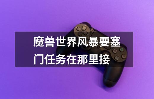 魔兽世界风暴要塞门任务在那里接-第1张-游戏信息-龙启网