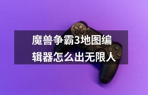 魔兽争霸3地图编辑器怎么出无限人-第1张-游戏信息-龙启网