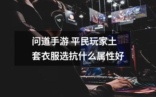 问道手游 平民玩家土套衣服选抗什么属性好-第1张-游戏信息-龙启网