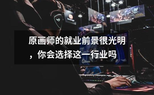 原画师的就业前景很光明,你会选择这一行业吗-第1张-游戏信息-龙启网