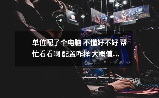 单位配了个电脑 不懂好不好 帮忙看看啊 配置咋样 大概值多少钱-第1张-游戏信息-龙启网