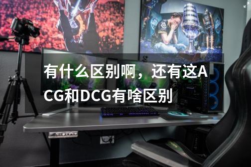 有什么区别啊,还有这ACG和DCG有啥区别-第1张-游戏信息-龙启网