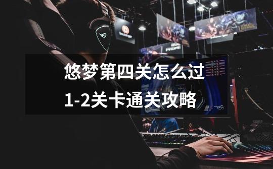 悠梦第四关怎么过 1-2关卡通关攻略-第1张-游戏信息-龙启网