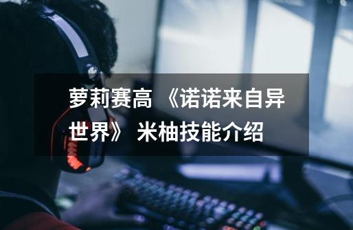 萝莉赛高 《诺诺来自异世界》 米柚技能介绍-第1张-游戏信息-龙启网