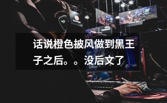 话说橙色披风做到黑王子之后。。没后文了-第1张-游戏信息-龙启网