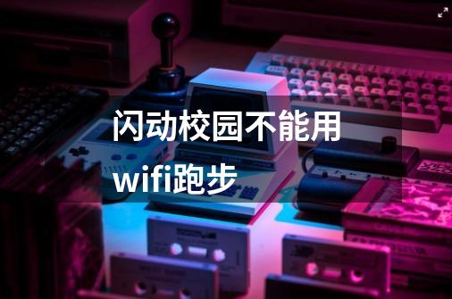 闪动校园不能用wifi跑步-第1张-游戏信息-龙启网
