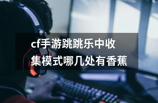 cf手游跳跳乐中收集模式哪几处有香蕉-第1张-游戏信息-龙启网