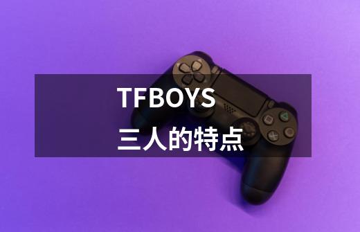 TFBOYS三人的特点-第1张-游戏信息-龙启网