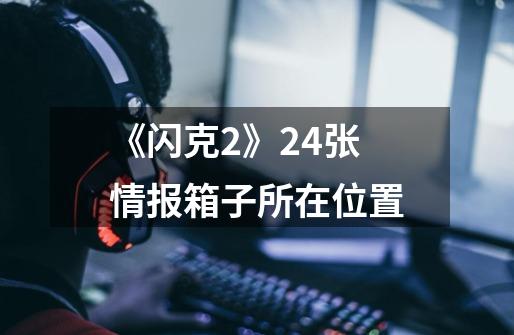 《闪克2》24张情报箱子所在位置-第1张-游戏信息-龙启网