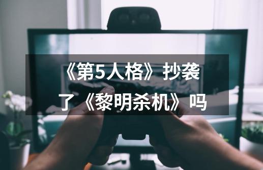 《第5人格》抄袭了《黎明杀机》吗-第1张-游戏信息-龙启网