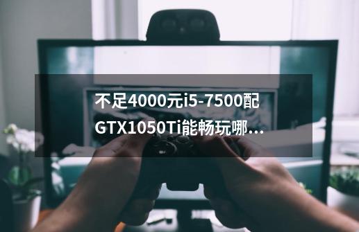 不足4000元i5-7500配GTX1050Ti能畅玩哪些游戏-第1张-游戏信息-龙启网
