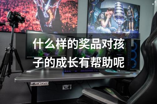 什么样的奖品对孩子的成长有帮助呢-第1张-游戏信息-龙启网