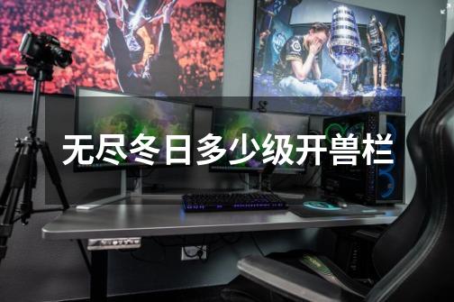 无尽冬日多少级开兽栏-第1张-游戏信息-龙启网