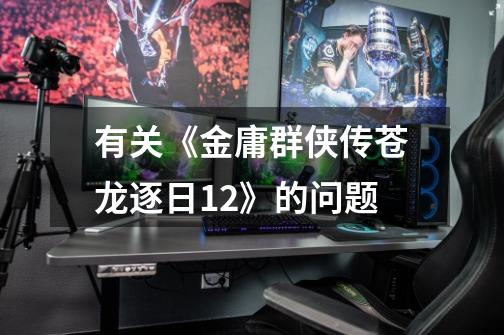 有关《金庸群侠传苍龙逐日1.2》的问题-第1张-游戏信息-龙启网