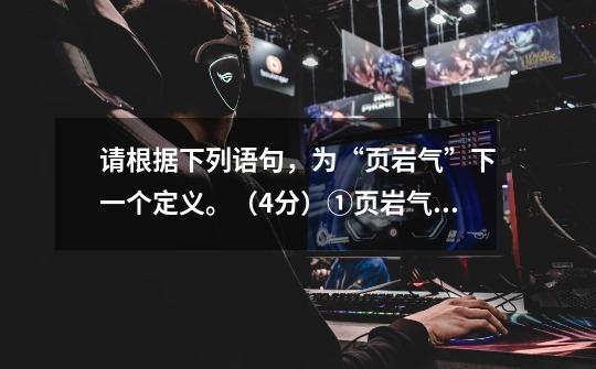 请根据下列语句,为“页岩气”下一个定义。(4分)①页岩气是一种非常规天然气。②页岩气的主体存在于暗-第1张-游戏信息-龙启网