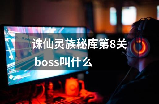 诛仙灵族秘库第8关 boss叫什么-第1张-游戏信息-龙启网