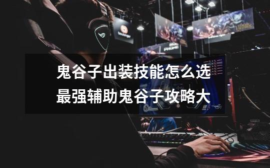 鬼谷子出装技能怎么选 最强辅助鬼谷子攻略大-第1张-游戏信息-龙启网