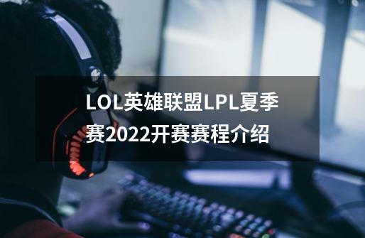 LOL英雄联盟LPL夏季赛2022开赛赛程介绍-第1张-游戏信息-龙启网