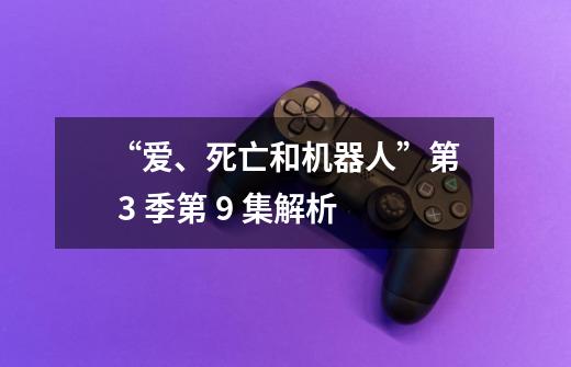 “爱、死亡和机器人”第 3 季第 9 集解析-第1张-游戏信息-龙启网