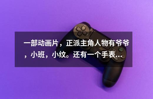 一部动画片，正派主角人物有爷爷，小班，小纹。还有一个手表，小班的，用它能变成外星人！这部片应该是美-第1张-游戏信息-龙启网