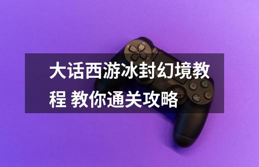 大话西游冰封幻境教程 教你通关攻略-第1张-游戏信息-龙启网