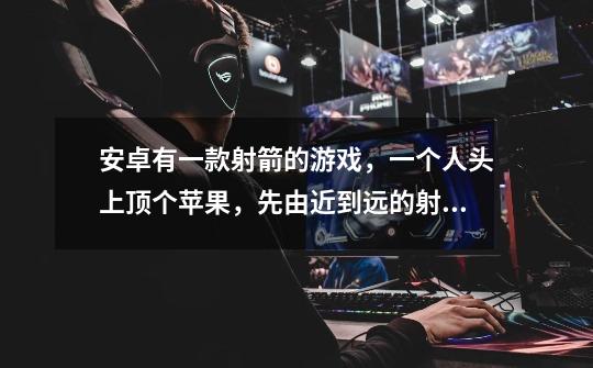 安卓有一款射箭的游戏,一个人头上顶个苹果,先由近到远的射箭游戏叫什么名字。-第1张-游戏信息-龙启网