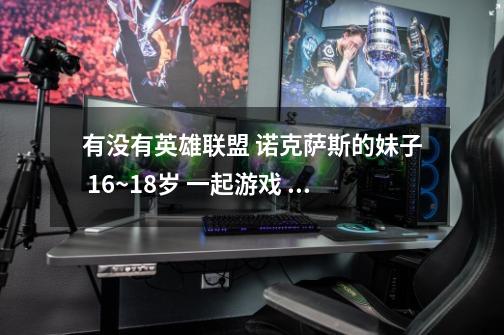 有没有英雄联盟 诺克萨斯的妹子 16~18岁 一起游戏 纯属娱乐（人妖自重）-第1张-游戏信息-龙启网