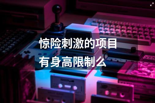 惊险刺激的项目有身高限制么-第1张-游戏信息-龙启网