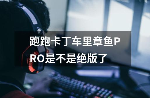 跑跑卡丁车里章鱼PRO是不是绝版了-第1张-游戏信息-龙启网