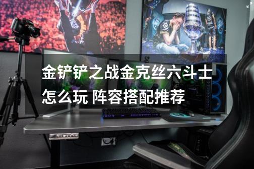 金铲铲之战金克丝六斗士怎么玩 阵容搭配推荐-第1张-游戏信息-龙启网