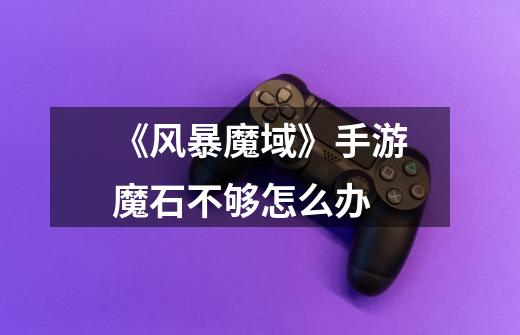 《风暴魔域》手游魔石不够怎么办-第1张-游戏信息-龙启网