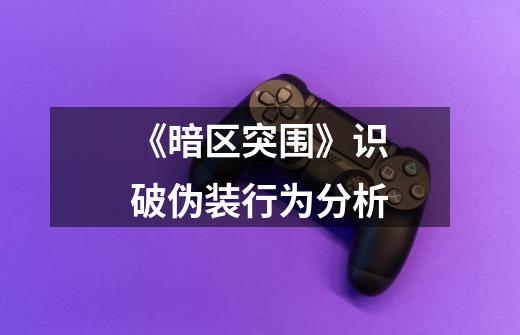 《暗区突围》识破伪装行为分析-第1张-游戏信息-龙启网