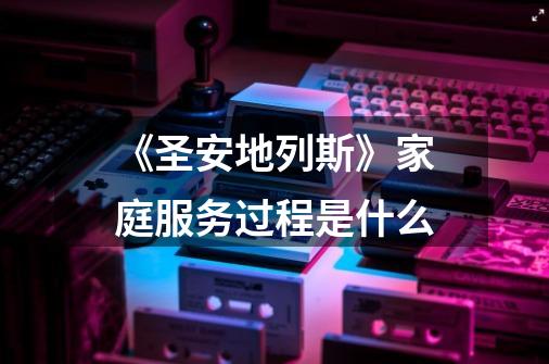 《圣安地列斯》家庭服务过程是什么-第1张-游戏信息-龙启网
