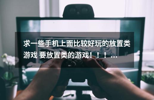 求一些手机上面比较好玩的放置类游戏 要放置类的游戏！！！！-第1张-游戏信息-龙启网
