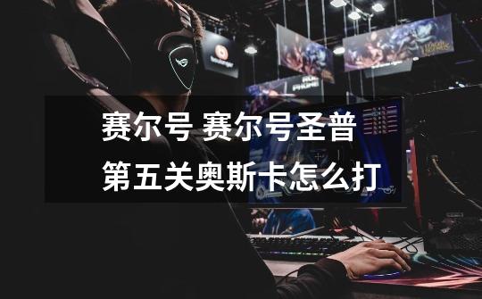 赛尔号 赛尔号圣普第五关奥斯卡怎么打-第1张-游戏信息-龙启网