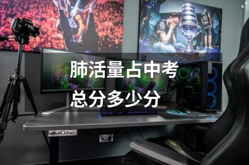 肺活量占中考总分多少分-第1张-游戏信息-龙启网