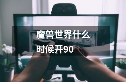 魔兽世界什么时候开90-第1张-游戏信息-龙启网