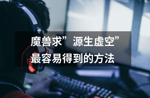 魔兽求”源生虚空”最容易得到的方法-第1张-游戏信息-龙启网