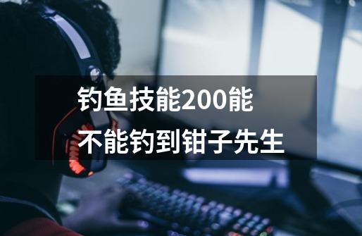 钓鱼技能200能不能钓到钳子先生-第1张-游戏信息-龙启网