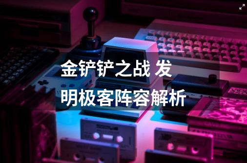金铲铲之战 发明极客阵容解析-第1张-游戏信息-龙启网